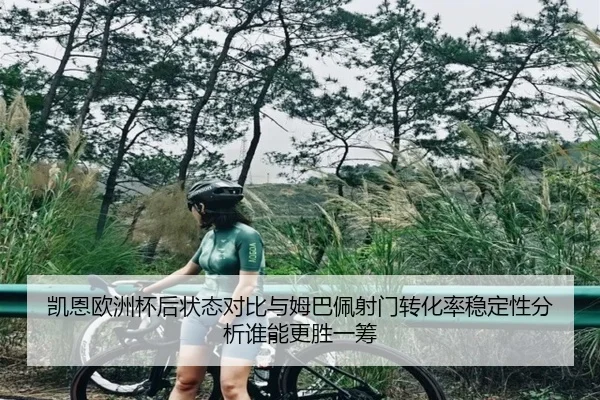 凯恩欧洲杯后状态对比与姆巴佩射门转化率稳定性分析谁能更胜一筹