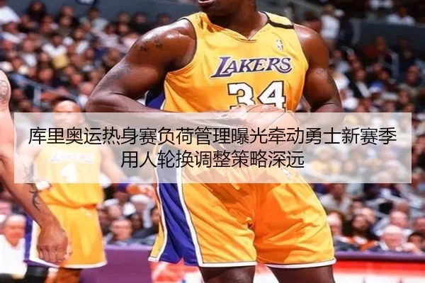 库里奥运热身赛负荷管理曝光牵动勇士新赛季用人轮换调整策略深远（7k7k）